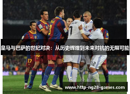 皇马与巴萨的世纪对决：从历史辉煌到未来对抗的无限可能