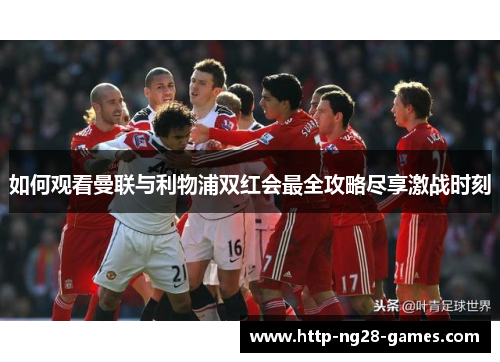 如何观看曼联与利物浦双红会最全攻略尽享激战时刻