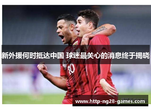 新外援何时抵达中国 球迷最关心的消息终于揭晓