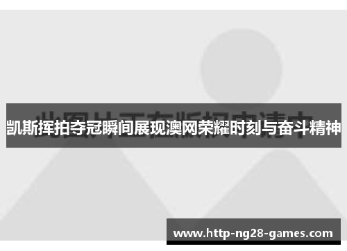 凯斯挥拍夺冠瞬间展现澳网荣耀时刻与奋斗精神