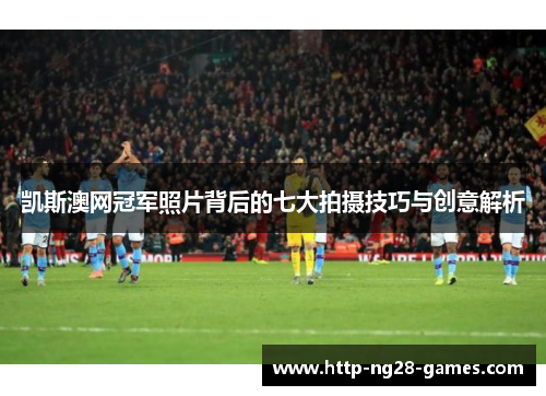 凯斯澳网冠军照片背后的七大拍摄技巧与创意解析
