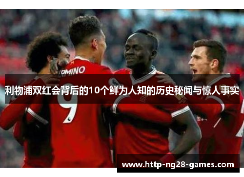 利物浦双红会背后的10个鲜为人知的历史秘闻与惊人事实