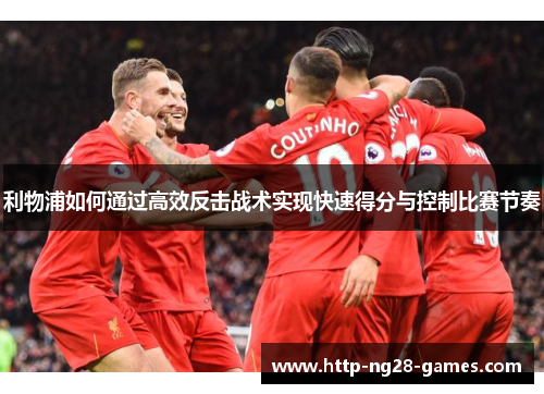 利物浦如何通过高效反击战术实现快速得分与控制比赛节奏