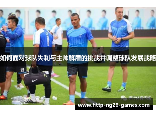 如何面对球队失利与主帅解雇的挑战并调整球队发展战略
