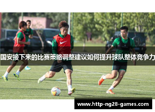 国安接下来的比赛策略调整建议如何提升球队整体竞争力
