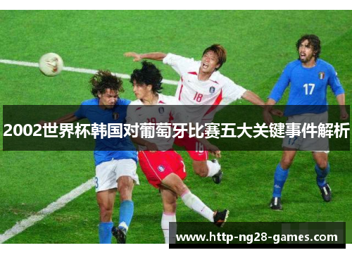2002世界杯韩国对葡萄牙比赛五大关键事件解析