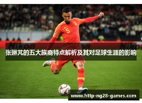 张琳芃的五大族裔特点解析及其对足球生涯的影响