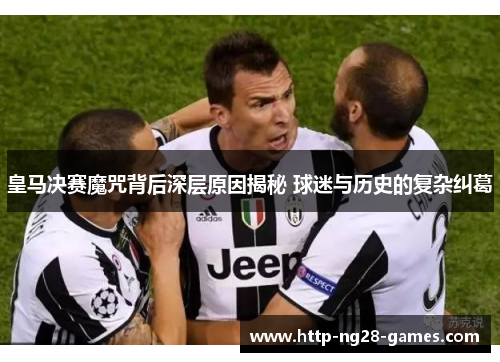 皇马决赛魔咒背后深层原因揭秘 球迷与历史的复杂纠葛