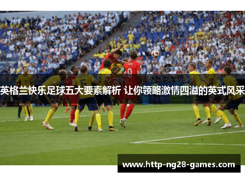英格兰快乐足球五大要素解析 让你领略激情四溢的英式风采