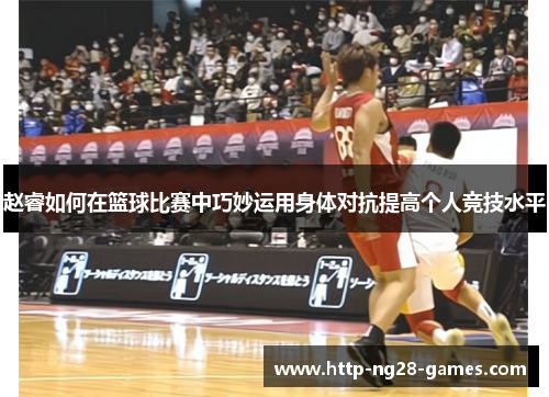 赵睿如何在篮球比赛中巧妙运用身体对抗提高个人竞技水平