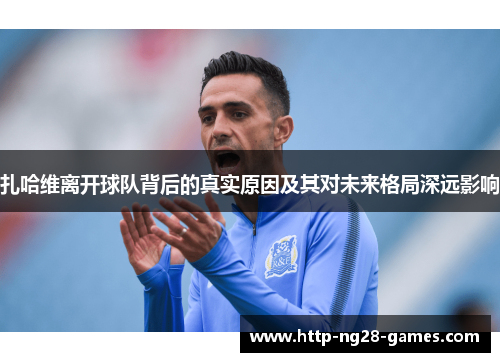 扎哈维离开球队背后的真实原因及其对未来格局深远影响