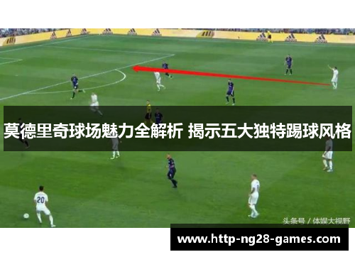 莫德里奇球场魅力全解析 揭示五大独特踢球风格