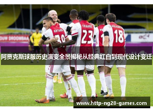 阿贾克斯球服历史演变全景揭秘从经典红白到现代设计变迁