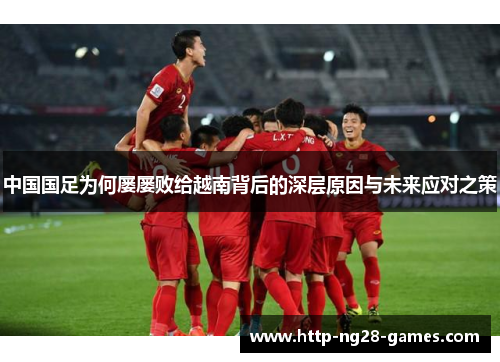 中国国足为何屡屡败给越南背后的深层原因与未来应对之策