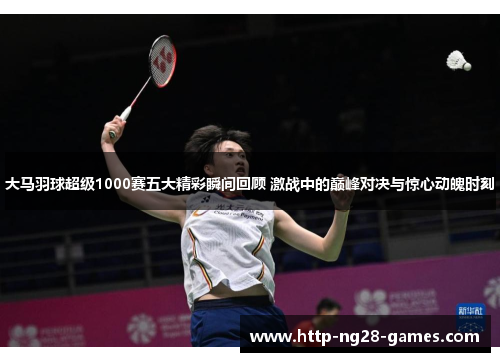 大马羽球超级1000赛五大精彩瞬间回顾 激战中的巅峰对决与惊心动魄时刻