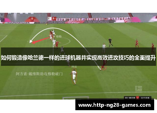 如何锻造像哈兰德一样的进球机器并实现高效进攻技巧的全面提升