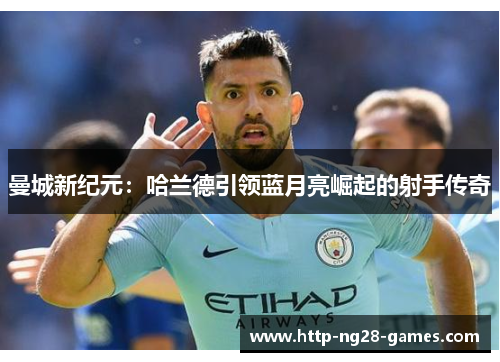 曼城新纪元：哈兰德引领蓝月亮崛起的射手传奇