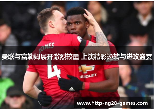 曼联与富勒姆展开激烈较量 上演精彩逆转与进攻盛宴