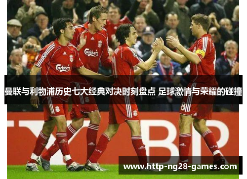 曼联与利物浦历史七大经典对决时刻盘点 足球激情与荣耀的碰撞