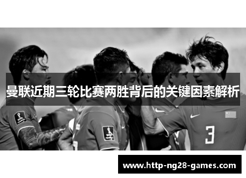 曼联近期三轮比赛两胜背后的关键因素解析