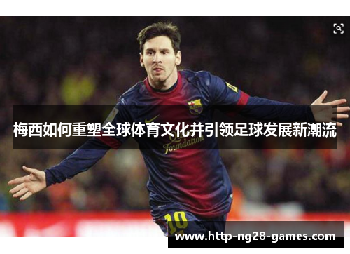 梅西如何重塑全球体育文化并引领足球发展新潮流