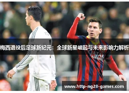 梅西退役后足球新纪元：全球新星崛起与未来影响力解析