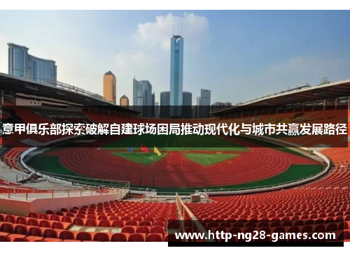 意甲俱乐部探索破解自建球场困局推动现代化与城市共赢发展路径