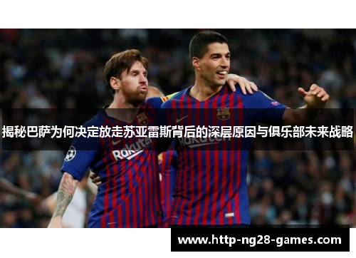 揭秘巴萨为何决定放走苏亚雷斯背后的深层原因与俱乐部未来战略