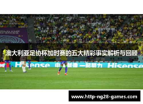 澳大利亚足协杯加时赛的五大精彩事实解析与回顾