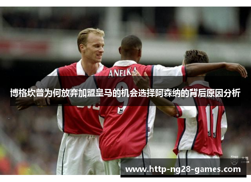博格坎普为何放弃加盟皇马的机会选择阿森纳的背后原因分析