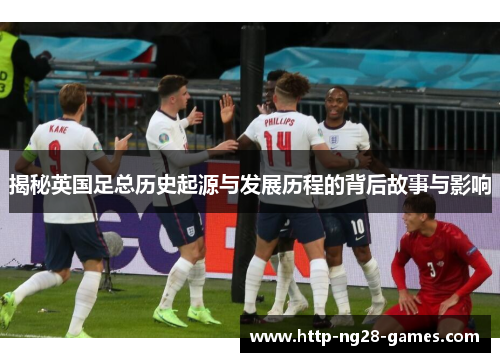 揭秘英国足总历史起源与发展历程的背后故事与影响