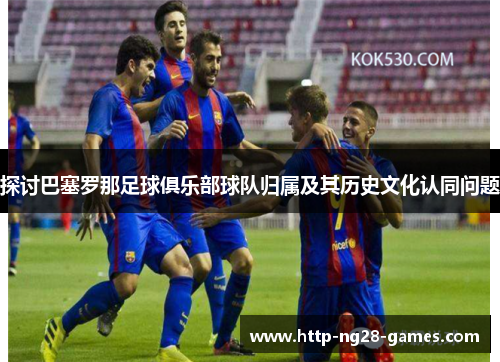 探讨巴塞罗那足球俱乐部球队归属及其历史文化认同问题