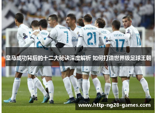 皇马成功背后的十二大秘诀深度解析 如何打造世界级足球王朝