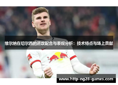 维尔纳在切尔西的进攻配合与表现分析：技术特点与场上贡献
