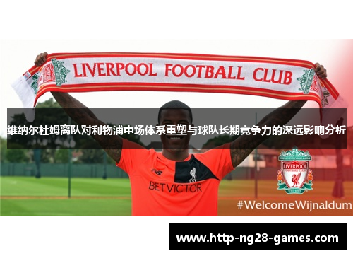 维纳尔杜姆离队对利物浦中场体系重塑与球队长期竞争力的深远影响分析