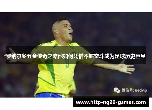 罗纳尔多五金传奇之路他如何凭借不懈奋斗成为足球历史巨星 罗纳尔多五金传奇之路他如何凭借不懈奋斗成为足球历史巨星