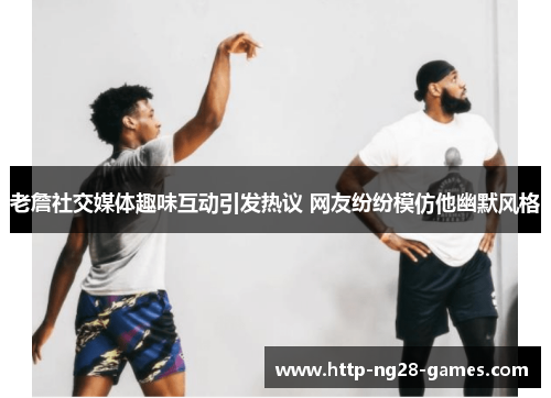 老詹社交媒体趣味互动引发热议 网友纷纷模仿他幽默风格 老詹社交媒体趣味互动引发热议 网友纷纷模仿他幽默风格