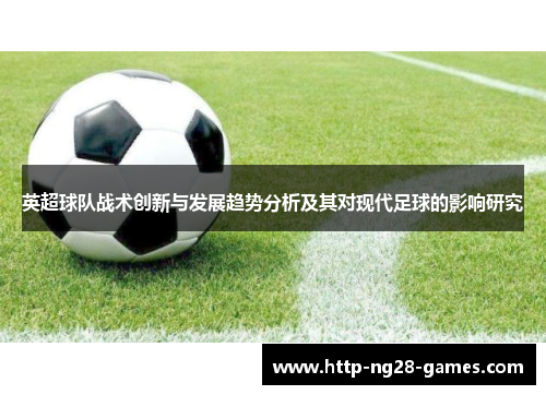 英超球队战术创新与发展趋势分析及其对现代足球的影响研究 英超球队战术创新与发展趋势分析及其对现代足球的影响研究