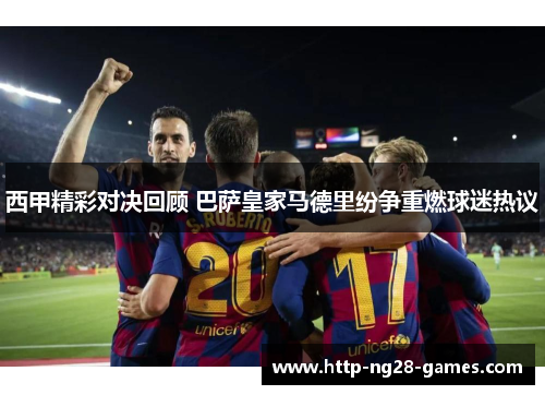 西甲精彩对决回顾 巴萨皇家马德里纷争重燃球迷热议 西甲精彩对决回顾 巴萨皇家马德里纷争重燃球迷热议