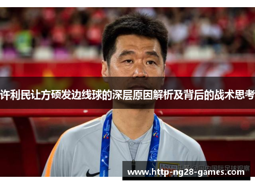 许利民让方硕发边线球的深层原因解析及背后的战术思考 许利民让方硕发边线球的深层原因解析及背后的战术思考