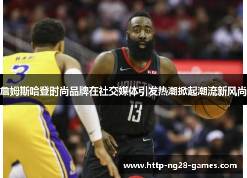 詹姆斯哈登时尚品牌在社交媒体引发热潮掀起潮流新风尚 詹姆斯哈登时尚品牌在社交媒体引发热潮掀起潮流新风尚