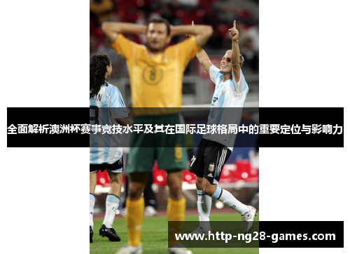 全面解析澳洲杯赛事竞技水平及其在国际足球格局中的重要定位与影响力 全面解析澳洲杯赛事竞技水平及其在国际足球格局中的重要定位与影响力