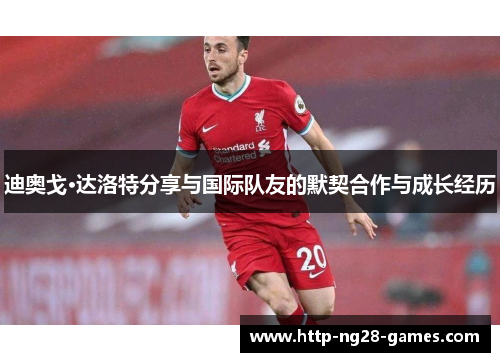 迪奥戈·达洛特分享与国际队友的默契合作与成长经历 迪奥戈·达洛特分享与国际队友的默契合作与成长经历