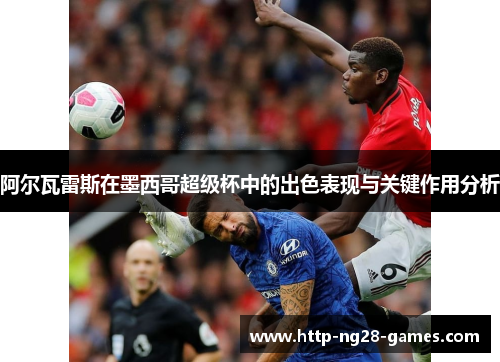 阿尔瓦雷斯在墨西哥超级杯中的出色表现与关键作用分析 阿尔瓦雷斯在墨西哥超级杯中的出色表现与关键作用分析