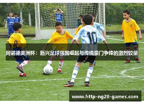 阿诺德美洲杯：新兴足球强国崛起与传统豪门争锋的激烈较量
