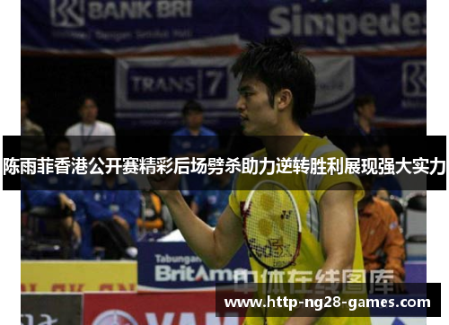 陈雨菲香港公开赛精彩后场劈杀助力逆转胜利展现强大实力 陈雨菲香港公开赛精彩后场劈杀助力逆转胜利展现强大实力
