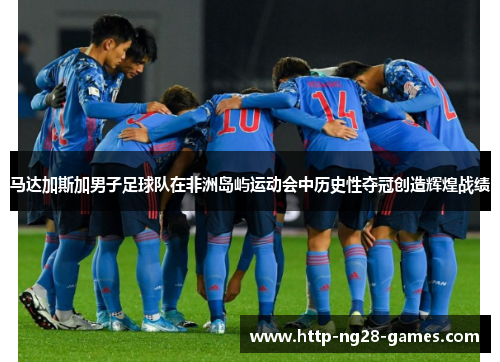 马达加斯加男子足球队在非洲岛屿运动会中历史性夺冠创造辉煌战绩