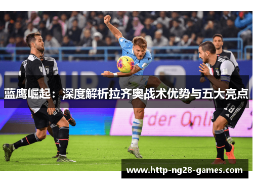 蓝鹰崛起:深度解析拉齐奥战术优势与五大亮点 蓝鹰崛起:深度解析拉齐奥战术优势与五大亮点