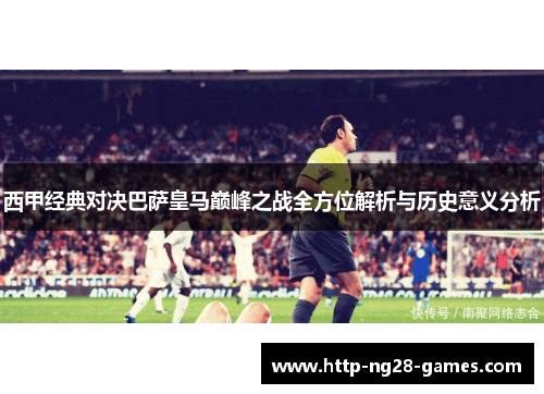 西甲经典对决巴萨皇马巅峰之战全方位解析与历史意义分析