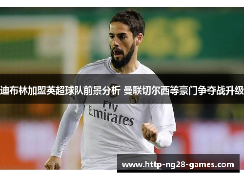 迪布林加盟英超球队前景分析 曼联切尔西等豪门争夺战升级